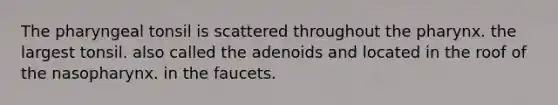 The pharyngeal tonsil is scattered throughout <a href='https://www.questionai.com/knowledge/ktW97n6hGJ-the-pharynx' class='anchor-knowledge'>the pharynx</a>. the largest tonsil. also called the adenoids and located in the roof of the nasopharynx. in the faucets.