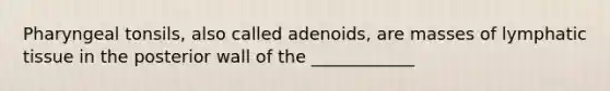 Pharyngeal tonsils, also called adenoids, are masses of lymphatic tissue in the posterior wall of the ____________