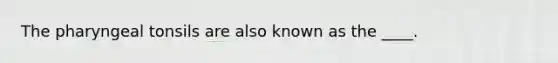 The pharyngeal tonsils are also known as the ____.