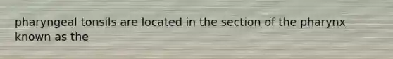 pharyngeal tonsils are located in the section of the pharynx known as the