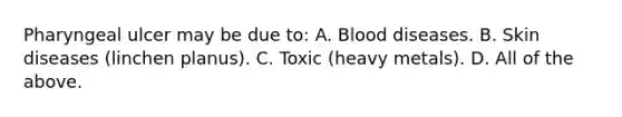Pharyngeal ulcer may be due to: A. Blood diseases. B. Skin diseases (linchen planus). C. Toxic (heavy metals). D. All of the above.