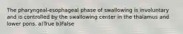 The pharyngeal-esophageal phase of swallowing is involuntary and is controlled by the swallowing center in the thalamus and lower pons. a)True b)False