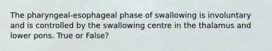 The pharyngeal-esophageal phase of swallowing is involuntary and is controlled by the swallowing centre in the thalamus and lower pons. True or False?