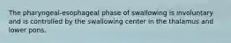 The pharyngeal-esophageal phase of swallowing is involuntary and is controlled by the swallowing center in the thalamus and lower pons.