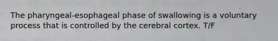 The pharyngeal-esophageal phase of swallowing is a voluntary process that is controlled by the cerebral cortex. T/F