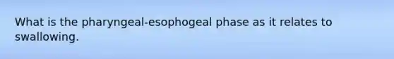 What is the pharyngeal-esophogeal phase as it relates to swallowing.