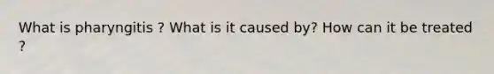 What is pharyngitis ? What is it caused by? How can it be treated ?