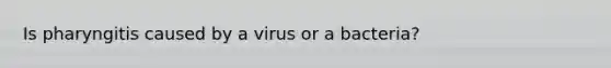 Is pharyngitis caused by a virus or a bacteria?