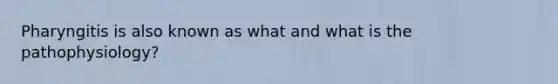 Pharyngitis is also known as what and what is the pathophysiology?