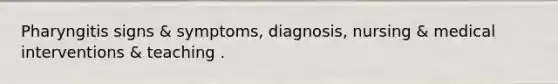 Pharyngitis signs & symptoms, diagnosis, nursing & medical interventions & teaching .