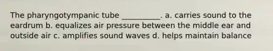 The pharyngotympanic tube __________. a. carries sound to the eardrum b. equalizes air pressure between the middle ear and outside air c. amplifies sound waves d. helps maintain balance