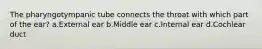 The pharyngotympanic tube connects the throat with which part of the ear? a.External ear b.Middle ear c.Internal ear d.Cochlear duct