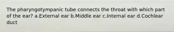 The pharyngotympanic tube connects the throat with which part of the ear? a.External ear b.Middle ear c.Internal ear d.Cochlear duct