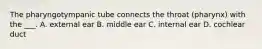 The pharyngotympanic tube connects the throat (pharynx) with the ___. A. external ear B. middle ear C. internal ear D. cochlear duct