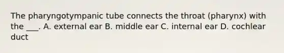 The pharyngotympanic tube connects the throat (pharynx) with the ___. A. external ear B. middle ear C. internal ear D. cochlear duct