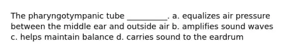 The pharyngotympanic tube __________. a. equalizes air pressure between the middle ear and outside air b. amplifies sound waves c. helps maintain balance d. carries sound to the eardrum
