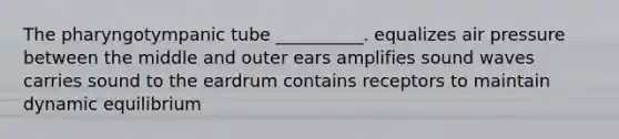 The pharyngotympanic tube __________. equalizes air pressure between the middle and outer ears amplifies sound waves carries sound to the eardrum contains receptors to maintain dynamic equilibrium