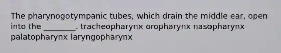 The pharynogotympanic tubes, which drain the middle ear, open into the ________. tracheopharynx oropharynx nasopharynx palatopharynx laryngopharynx