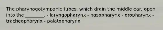 The pharynogotympanic tubes, which drain the middle ear, open into the ________. - laryngopharynx - nasopharynx - oropharynx - tracheopharynx - palatopharynx