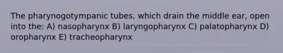 The pharynogotympanic tubes, which drain the middle ear, open into the: A) nasopharynx B) laryngopharynx C) palatopharynx D) oropharynx E) tracheopharynx