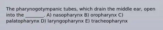 The pharynogotympanic tubes, which drain the middle ear, open into the ________. A) nasopharynx B) oropharynx C) palatopharynx D) laryngopharynx E) tracheopharynx