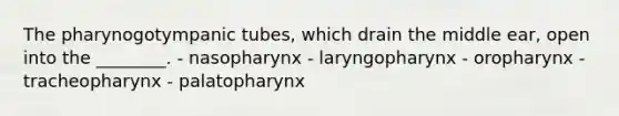 The pharynogotympanic tubes, which drain the middle ear, open into the ________. - nasopharynx - laryngopharynx - oropharynx - tracheopharynx - palatopharynx