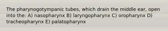 The pharynogotympanic tubes, which drain the middle ear, open into the: A) nasopharynx B) laryngopharynx C) oropharynx D) tracheopharynx E) palatopharynx