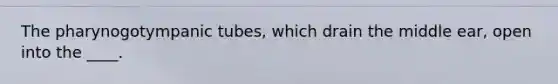 The pharynogotympanic tubes, which drain the middle ear, open into the ____.