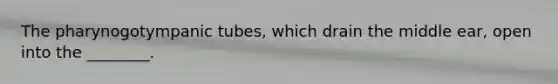 The pharynogotympanic tubes, which drain the middle ear, open into the ________.
