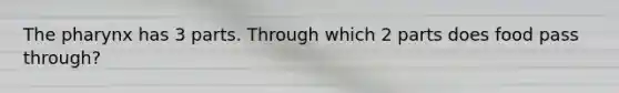 The pharynx has 3 parts. Through which 2 parts does food pass through?