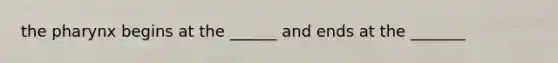 the pharynx begins at the ______ and ends at the _______