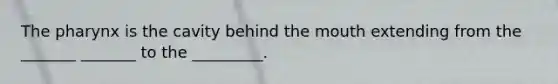 <a href='https://www.questionai.com/knowledge/ktW97n6hGJ-the-pharynx' class='anchor-knowledge'>the pharynx</a> is the cavity behind <a href='https://www.questionai.com/knowledge/krBoWYDU6j-the-mouth' class='anchor-knowledge'>the mouth</a> extending from the _______ _______ to the _________.