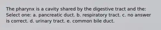 The pharynx is a cavity shared by the digestive tract and the: Select one: a. pancreatic duct. b. respiratory tract. c. no answer is correct. d. urinary tract. e. common bile duct.