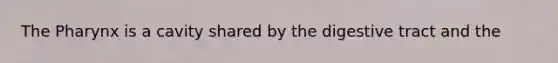 The Pharynx is a cavity shared by the digestive tract and the