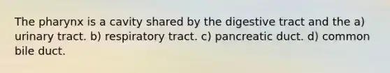 The pharynx is a cavity shared by the digestive tract and the a) urinary tract. b) respiratory tract. c) pancreatic duct. d) common bile duct.