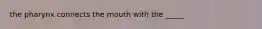 the pharynx connects the mouth with the _____