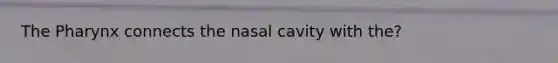 The Pharynx connects the nasal cavity with the?