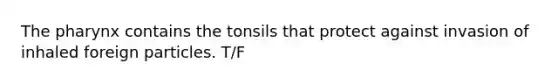 The pharynx contains the tonsils that protect against invasion of inhaled foreign particles. T/F