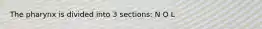 The pharynx is divided into 3 sections: N O L