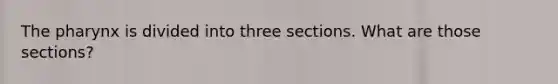 The pharynx is divided into three sections. What are those sections?