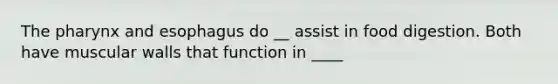 The pharynx and esophagus do __ assist in food digestion. Both have muscular walls that function in ____