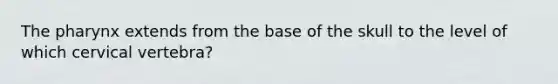 The pharynx extends from the base of the skull to the level of which cervical vertebra?