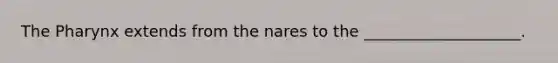 The Pharynx extends from the nares to the ____________________.