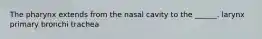 The pharynx extends from the nasal cavity to the ______. larynx primary bronchi trachea