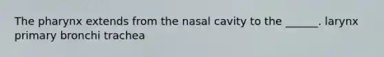 The pharynx extends from the nasal cavity to the ______. larynx primary bronchi trachea