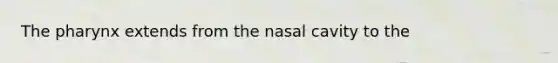 The pharynx extends from the nasal cavity to the