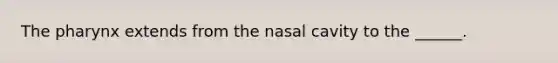 The pharynx extends from the nasal cavity to the ______.