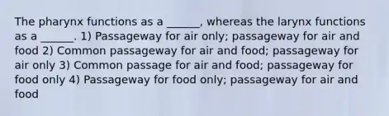 The pharynx functions as a ______, whereas the larynx functions as a ______. 1) Passageway for air only; passageway for air and food 2) Common passageway for air and food; passageway for air only 3) Common passage for air and food; passageway for food only 4) Passageway for food only; passageway for air and food