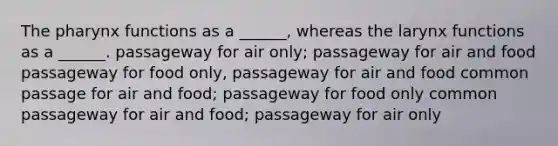 <a href='https://www.questionai.com/knowledge/ktW97n6hGJ-the-pharynx' class='anchor-knowledge'>the pharynx</a> functions as a ______, whereas the larynx functions as a ______. passageway for air only; passageway for air and food passageway for food only, passageway for air and food common passage for air and food; passageway for food only common passageway for air and food; passageway for air only