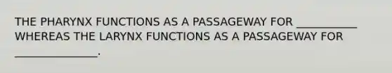 THE PHARYNX FUNCTIONS AS A PASSAGEWAY FOR ___________ WHEREAS THE LARYNX FUNCTIONS AS A PASSAGEWAY FOR _______________.